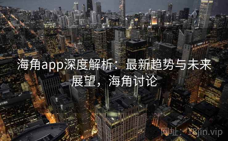 海角app深度解析：最新趋势与未来展望，海角讨论