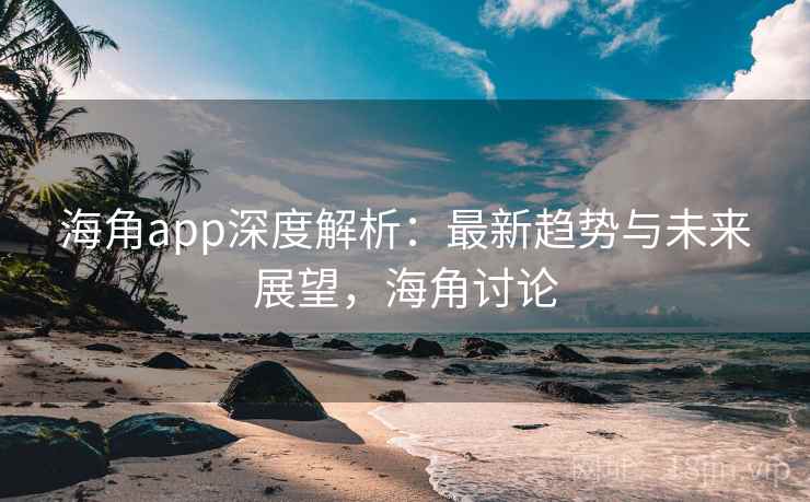 海角app深度解析：最新趋势与未来展望，海角讨论