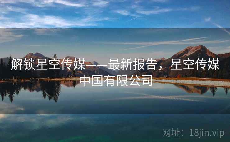 解锁星空传媒——最新报告，星空传媒中国有限公司