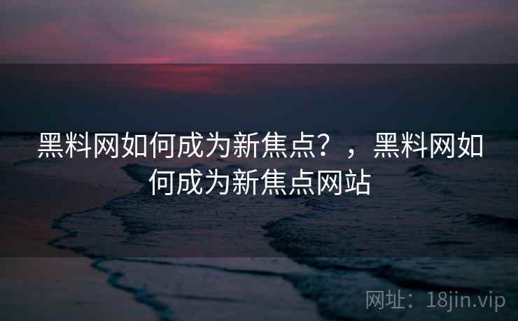 黑料网如何成为新焦点?,黑料网如何成为新焦点网站 黑料网如何成为新焦点?,黑料网如何成为新焦点网站