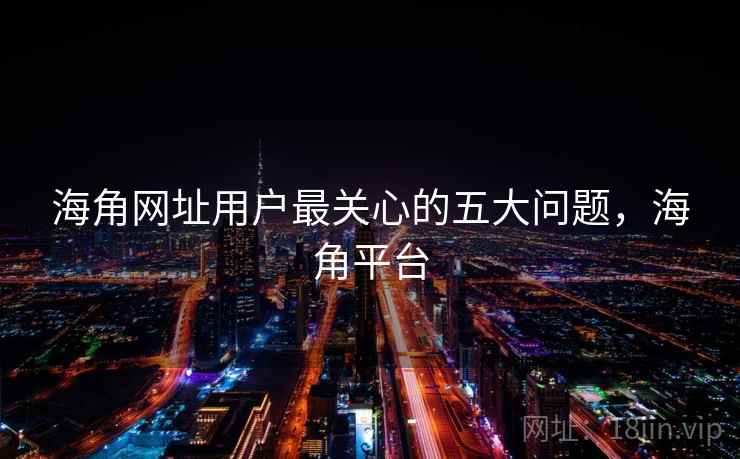 海角网址用户最关心的五大问题，海角平台