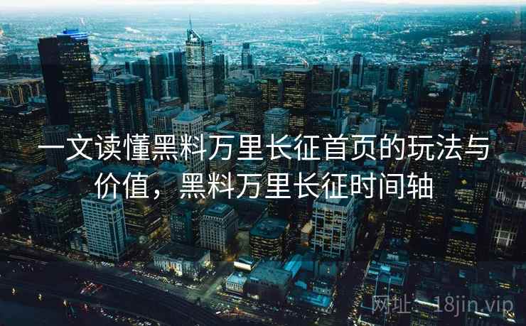 一文读懂黑料万里长征首页的玩法与价值，黑料万里长征时间轴