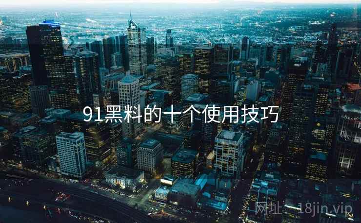 91黑料的十个使用技巧 91黑料的十个使用技巧