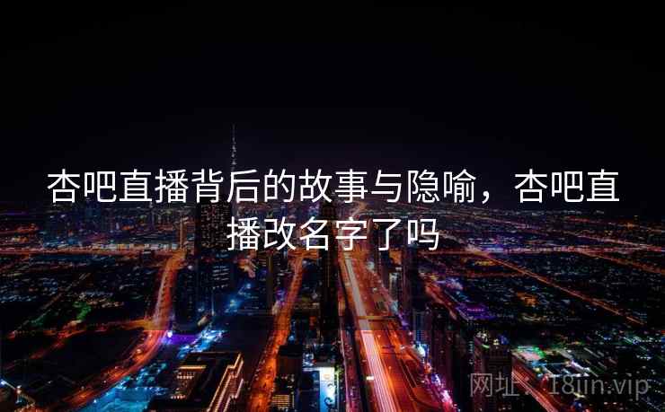 杏吧直播背后的故事与隐喻，杏吧直播改名字了吗