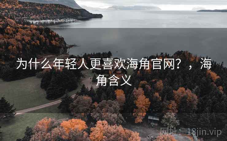 为什么年轻人更喜欢海角官网？，海角含义